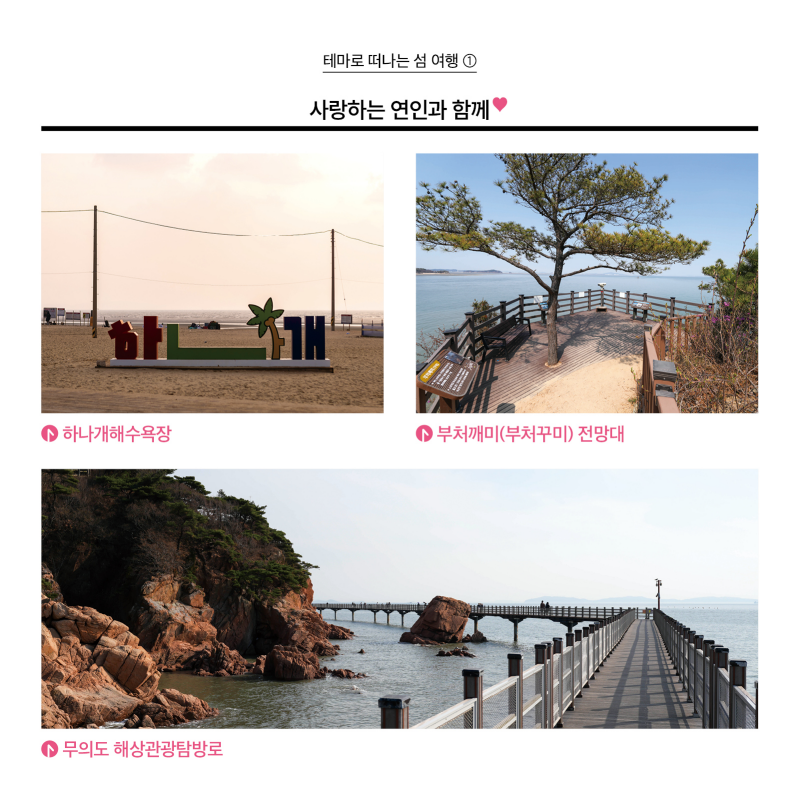 테마로 떠나는 섬 여행 1  사진 사랑하는 연인과 함께 1. 하나개해수욕장 2. 무의도 해상관광 탐방로 3. 부처깨미(부처꾸미) 전망대