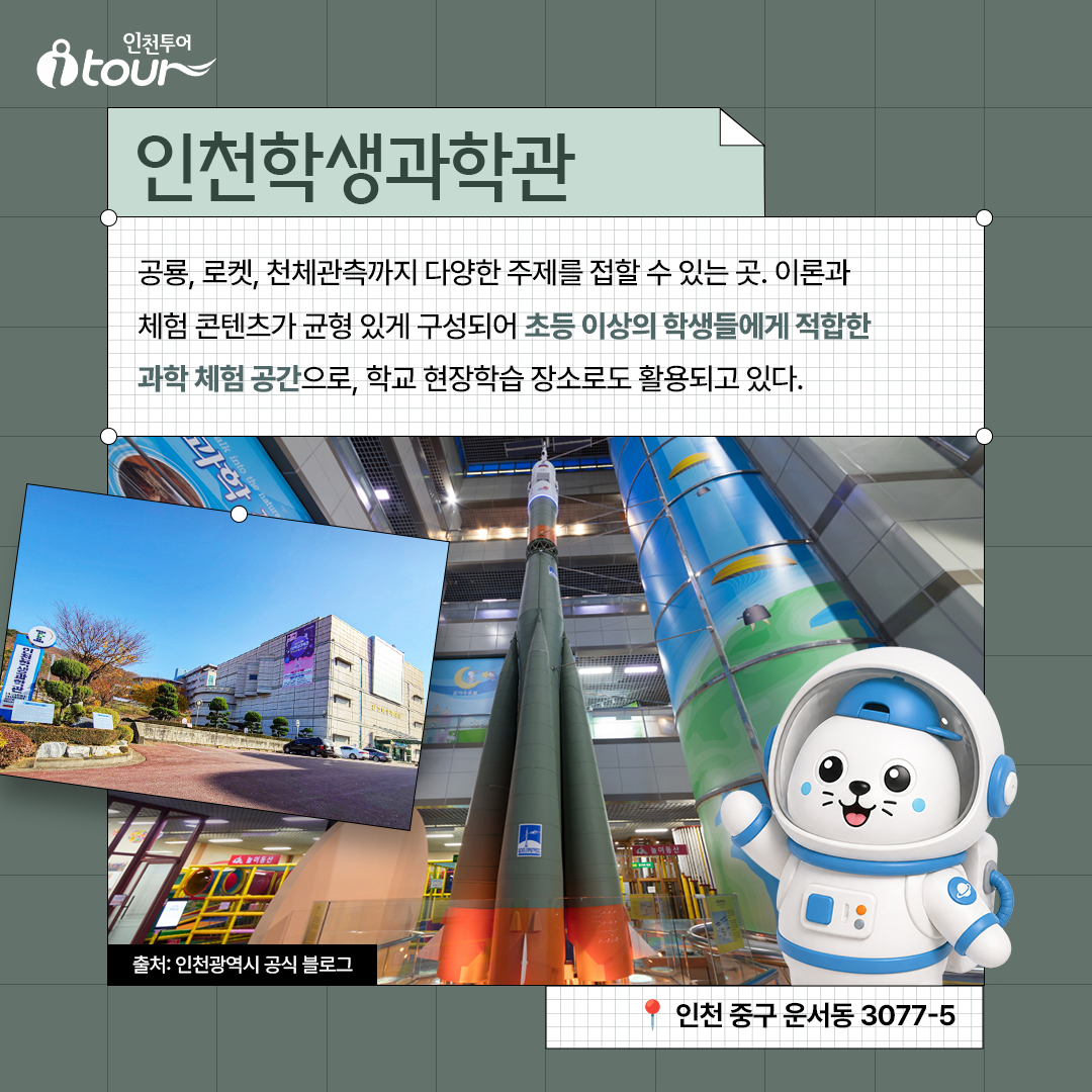 인천학생과학관 공룡, 로켓, 천체관측까지 다양한 주제를 접할 수 있는 곳. 이론과 체험 콘텐츠가 균형 있게 구성되어 초등 이상의 학생들에게 적합한 과학 체험 공간으로, 학교 현장학습 장소로도 활용되고 있다. 인천 중구 운서동 3077-5 출처: 인천광역시 공식 블로그
