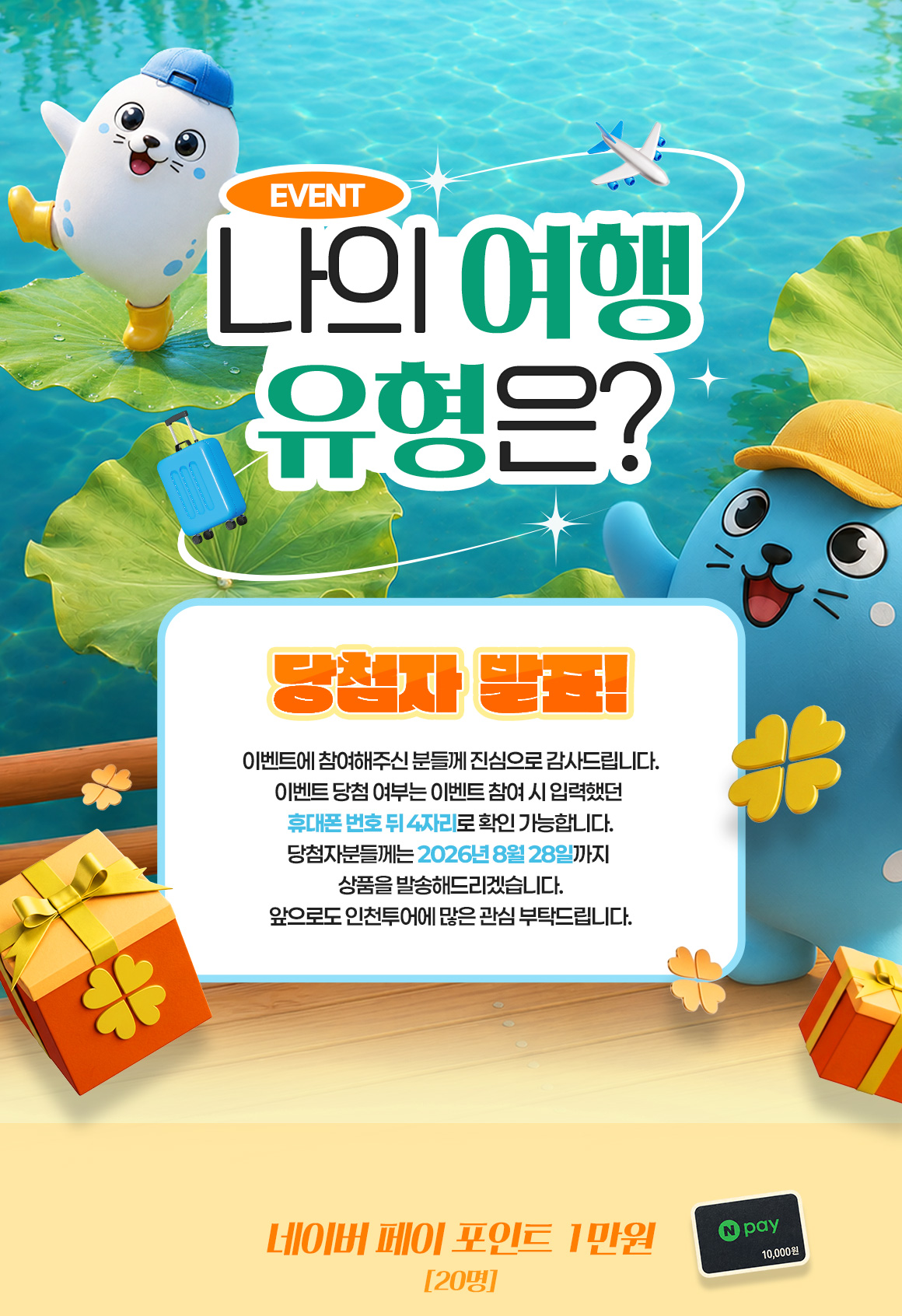 EVENT 나의여행유형은? 당첨자발표! 이벤트에 참여해주신 분들께 진심으로 감사드립니다.
이벤트 당첨 여부는 이벤트 참여 시 입력했던 휴대폰 번호 뒤 4자리로 확인 가능합니다.
당첨자분들께는 2026년 8월 28일까지 상품을 발송해드리겠습니다.
앞으로도 인천투어에 많은 관심 부탁드립니다. 맘스터치 모바일금액권 5천원 [50명]
